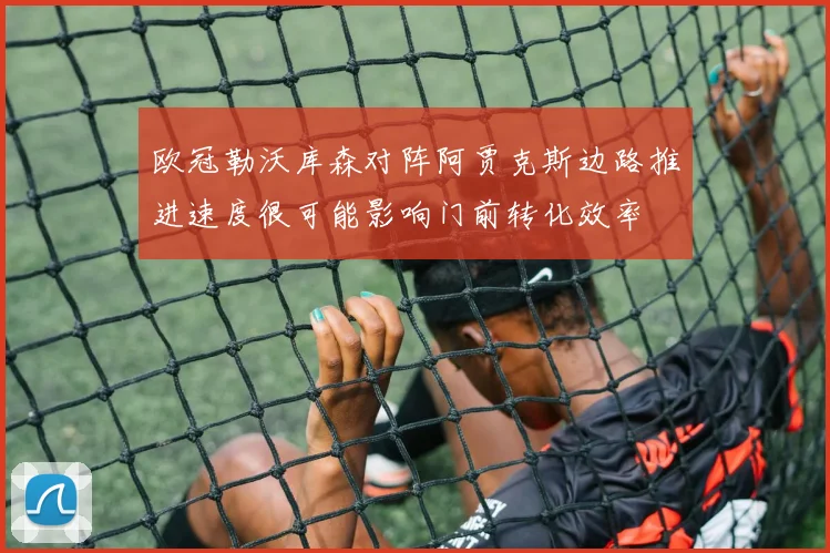 欧冠勒沃库森对阵阿贾克斯边路推进速度很可能影响门前转化效率