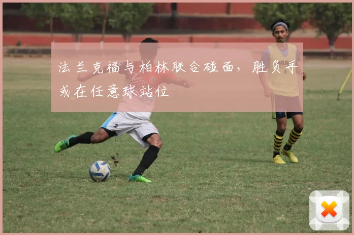 法兰克福与柏林联合碰面,胜负手或在任意球站位 · 用户常问