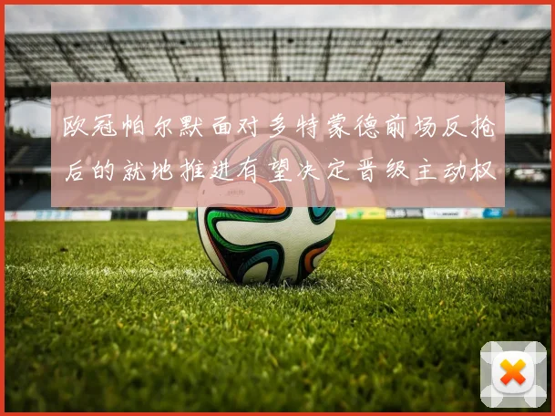 欧冠帕尔默面对多特蒙德前场反抢后的就地推进有望决定晋级主动权