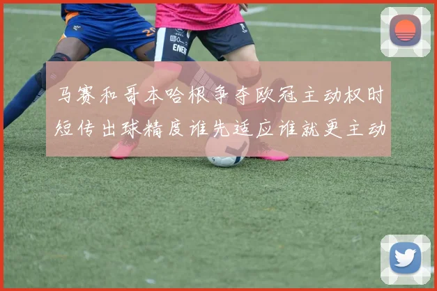 马赛和哥本哈根争夺欧冠主动权时短传出球精度谁先适应谁就更主动