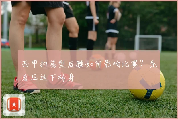 西甲扫荡型后腰如何影响比赛？先看压迫下转身