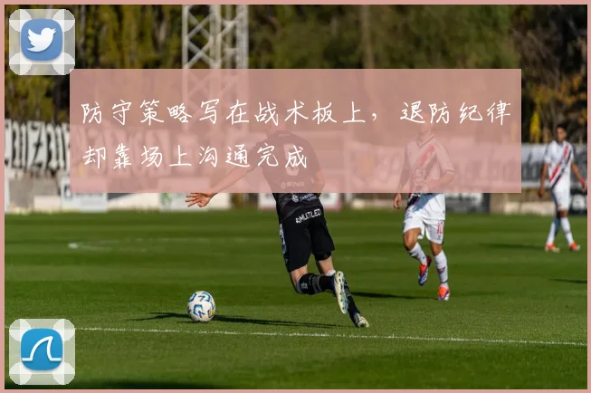 防守策略写在战术板上，退防纪律却靠场上沟通完成