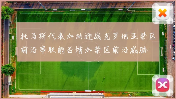 托马斯代表加纳迎战克罗地亚禁区前沿串联能否增加禁区前沿威胁