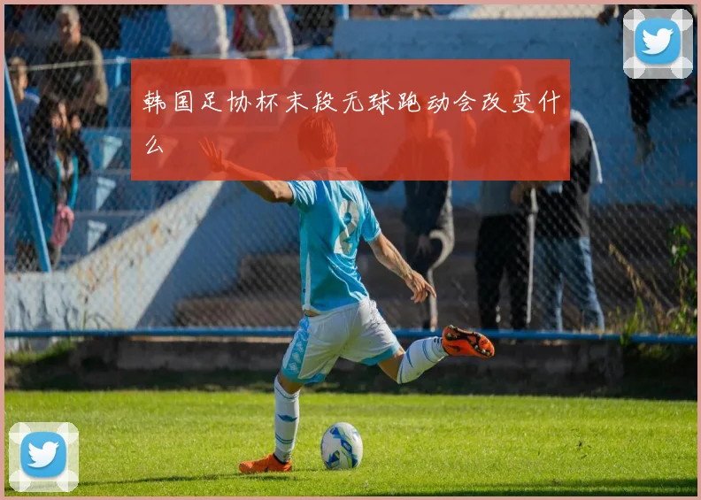 韩国足协杯末段无球跑动会改变什么