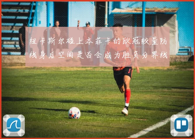 纽卡斯尔碰上本菲卡的欧冠较量防线身后空间是否会成为胜负分界线