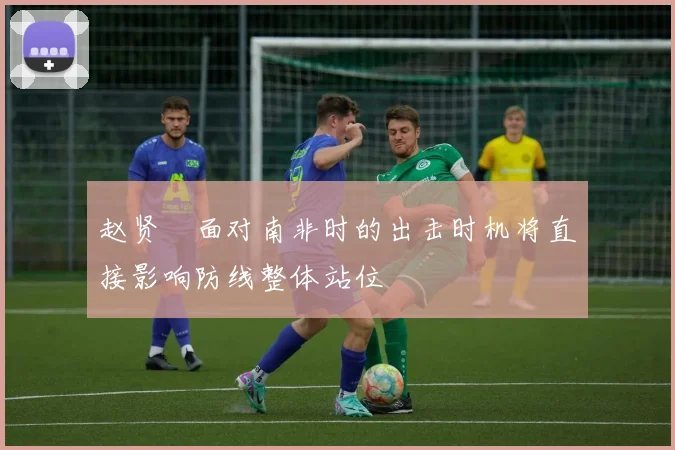 赵贤祐面对南非时的出击时机将直接影响防线整体站位