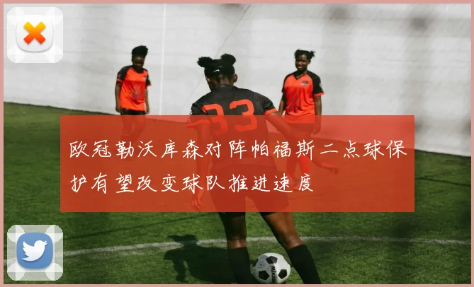 欧冠勒沃库森对阵帕福斯二点球保护有望改变球队推进速度