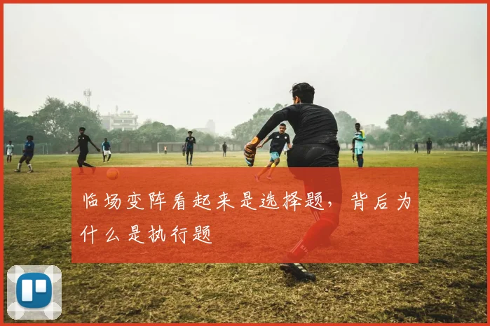 临场变阵看起来是选择题，背后为什么是执行题 · 用户常问