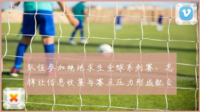 队伍参加绝地求生全球系列赛，怎样让信息收集与赛点压力形成配合