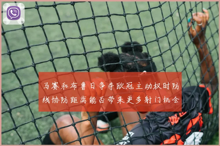 【乐鱼大巴黎APP下载】马赛和布鲁日争夺欧冠主动权时防线协防距离能否带来更多射门机会