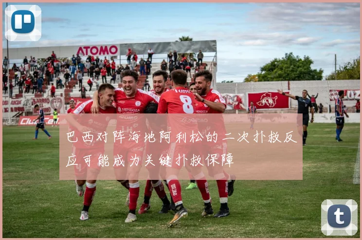 巴西对阵海地阿利松的二次扑救反应可能成为关键扑救保障
