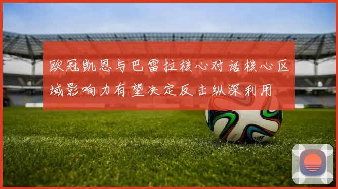 欧冠凯恩与巴雷拉核心对话核心区域影响力有望决定反击纵深利用