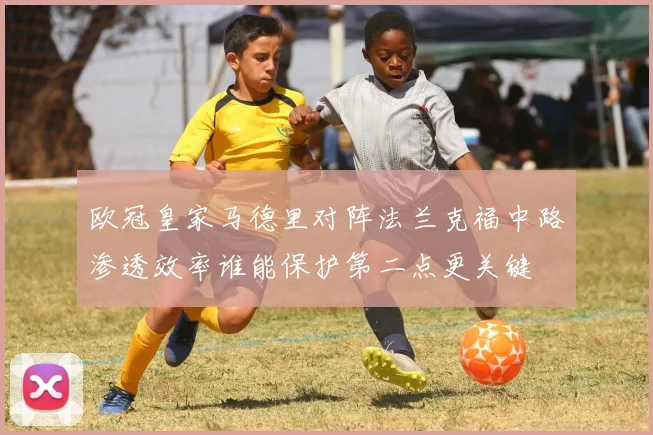 欧冠皇家马德里对阵法兰克福中路渗透效率谁能保护第二点更关键