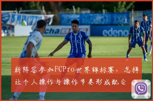 新阵容参加FCPro世界锦标赛，怎样让个人操作与操作节奏形成配合