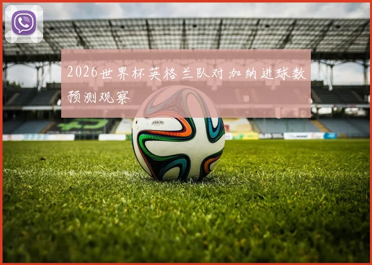 2026世界杯英格兰队对加纳进球数预测观察