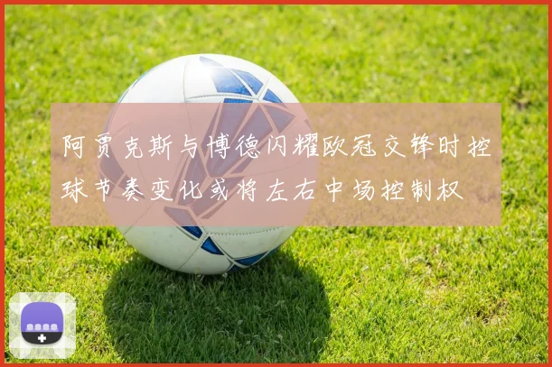 阿贾克斯与博德闪耀欧冠交锋时控球节奏变化或将左右中场控制权