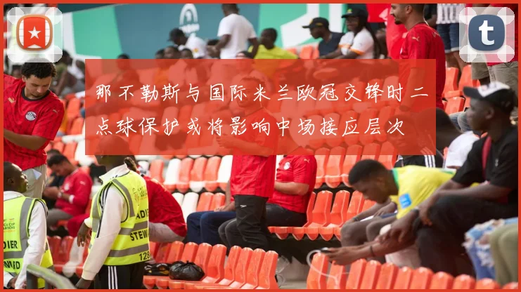 那不勒斯与国际米兰欧冠交锋时二点球保护或将影响中场接应层次