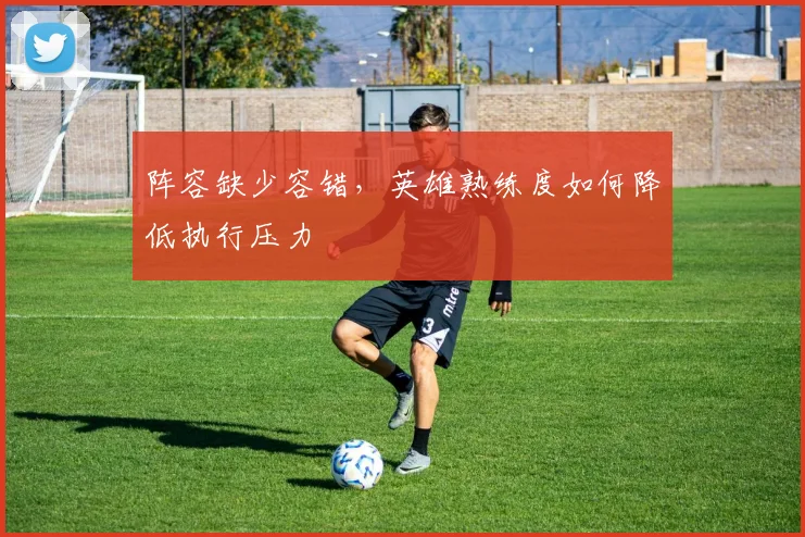 阵容缺少容错，英雄熟练度如何降低执行压力