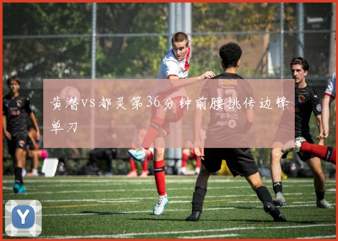 黄潜vs都灵第36分钟前腰挑传边锋单刀