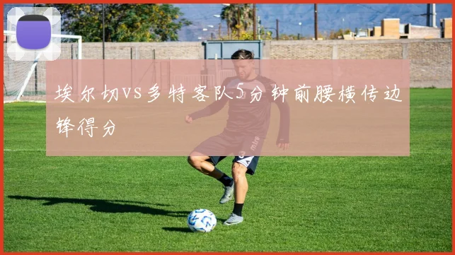 埃尔切vs多特客队5分钟前腰横传边锋得分
