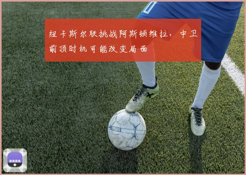 纽卡斯尔联挑战阿斯顿维拉，中卫前顶时机可能改变局面
