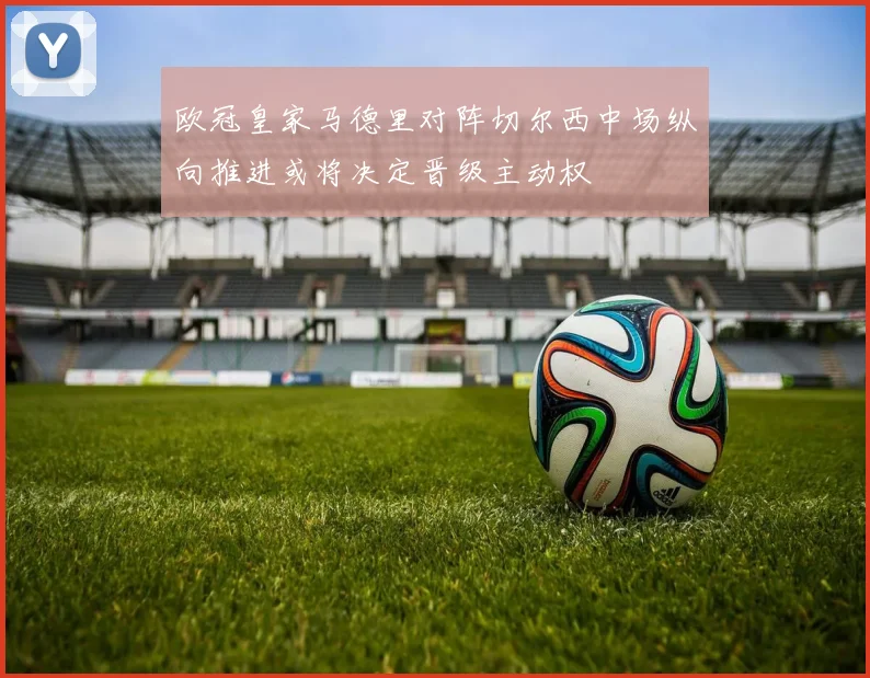 欧冠皇家马德里对阵切尔西中场纵向推进或将决定晋级主动权