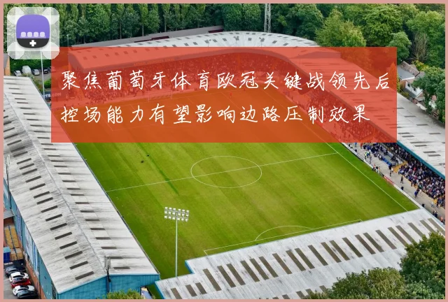 关于「聚焦葡萄牙体育欧冠关键战领先后控场能力有望影响边路压制效果」