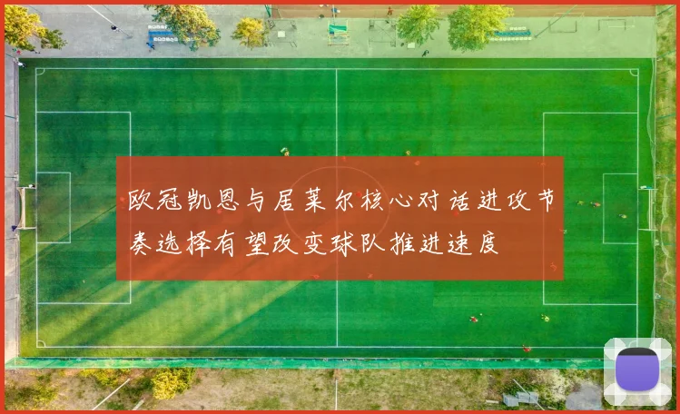 欧冠凯恩与居莱尔核心对话进攻节奏选择有望改变球队推进速度
