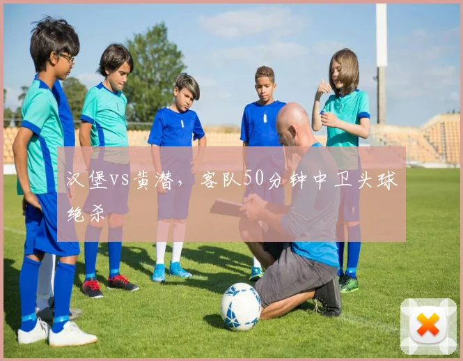 汉堡vs黄潜,客队50分钟中卫头球绝杀