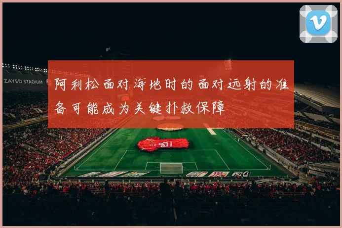 阿利松面对海地时的面对远射的准备可能成为关键扑救保障 · 用户常问